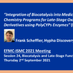 Information on talk given by Frank Scheffler at EFMC 2021 meeting - “Integration of Biocatalysis into Medicinal Chemistry Programs for Late-Stage Oxidised Derivatives using PolyCYPs Enzymes”